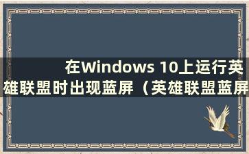 在Windows 10上运行英雄联盟时出现蓝屏（英雄联盟蓝屏是怎么回事）